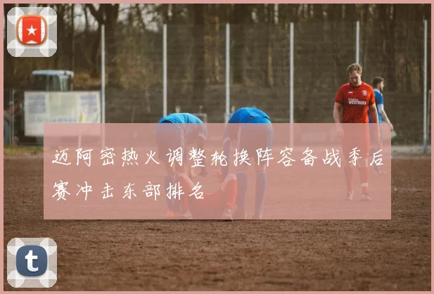 迈阿密热火调整轮换阵容备战季后赛冲击东部排名