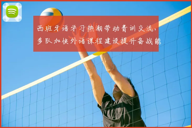 西班牙语学习热潮带动青训交流，多队加快外语课程建设提升备战能力
