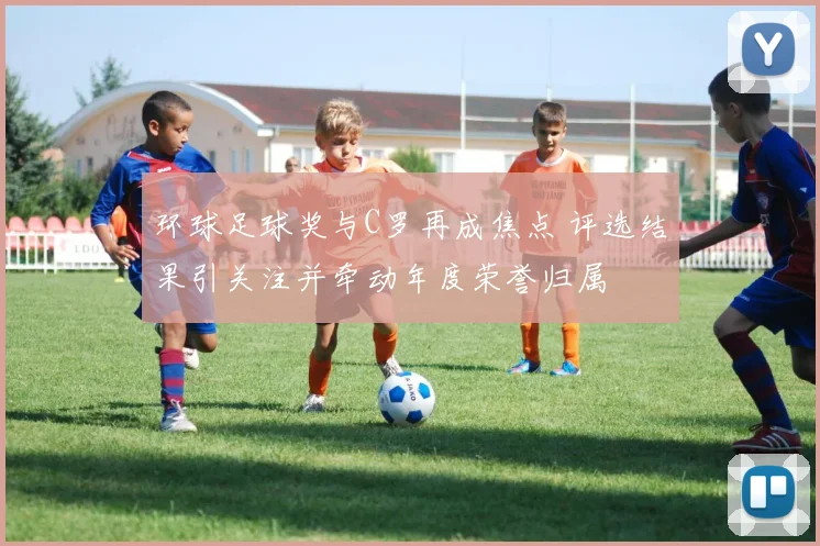 环球足球奖与C罗再成焦点 评选结果引关注并牵动年度荣誉归属
