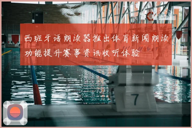 西班牙语朗读器推出体育新闻朗读功能提升赛事资讯收听体验