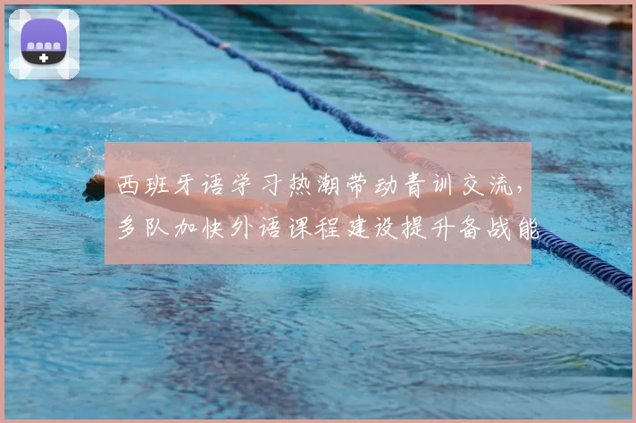 西班牙语学习热潮带动青训交流，多队加快外语课程建设提升备战能力