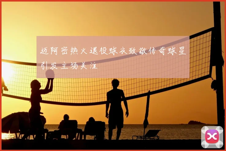 迈阿密热火退役球衣致敬传奇球星引发主场关注