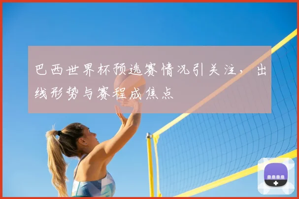 巴西世界杯预选赛情况引关注,出线形势与赛程成焦点