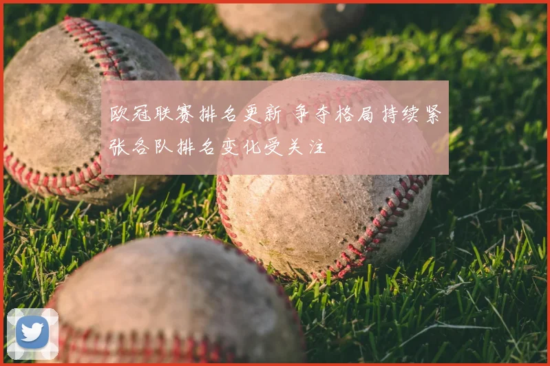 欧冠联赛排名更新 争夺格局持续紧张各队排名变化受关注