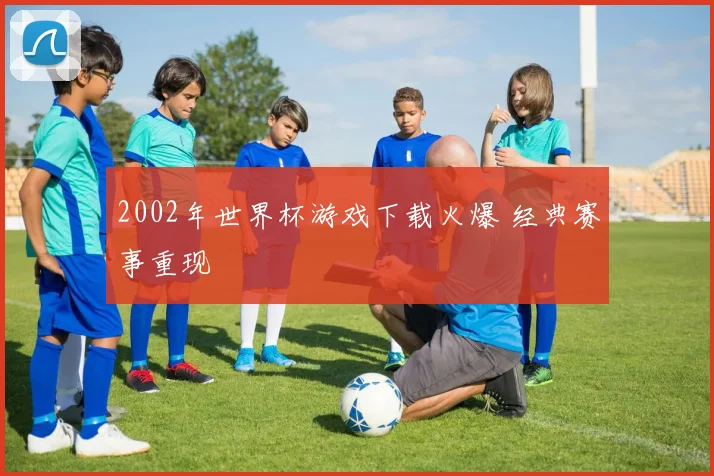 2002年世界杯游戏下载火爆 经典赛事重现