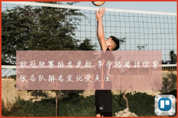 欧冠联赛排名更新 争夺格局持续紧张各队排名变化受关注