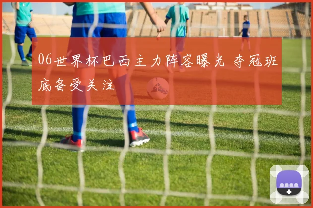 06世界杯巴西主力阵容曝光 夺冠班底备受关注
