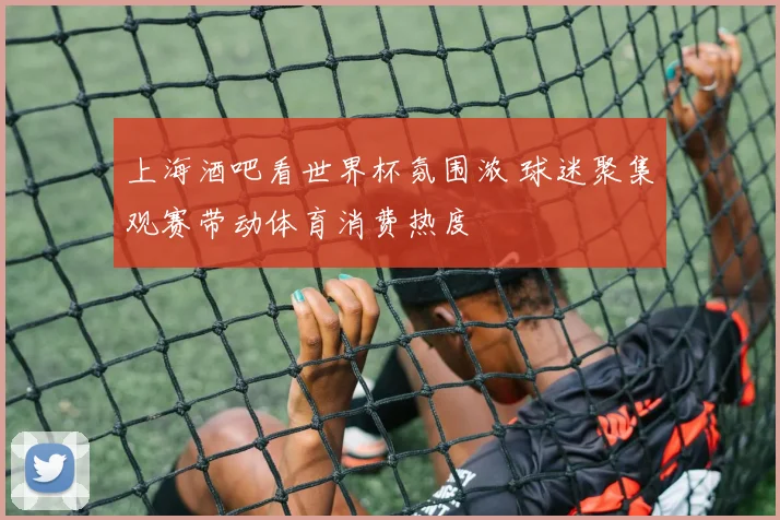 上海酒吧看世界杯氛围浓 球迷聚集观赛带动体育消费热度