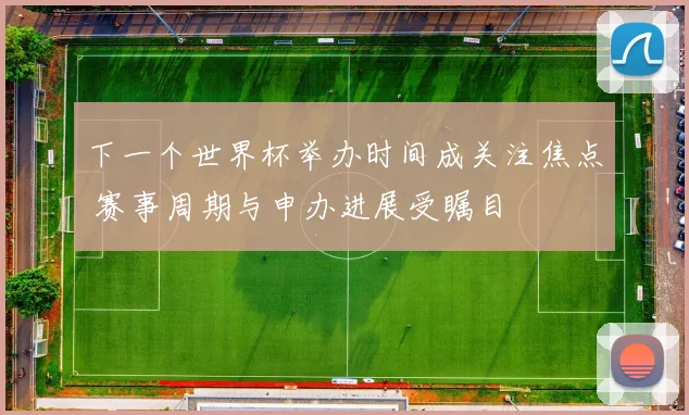 下一个世界杯举办时间成关注焦点 赛事周期与申办进展受瞩目