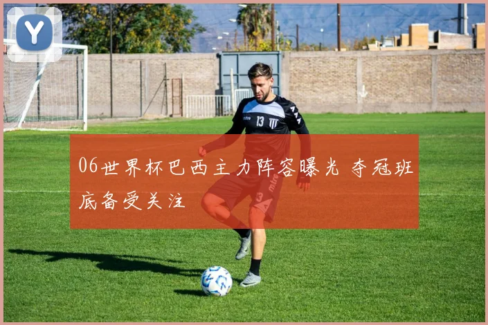 06世界杯巴西主力阵容曝光 夺冠班底备受关注