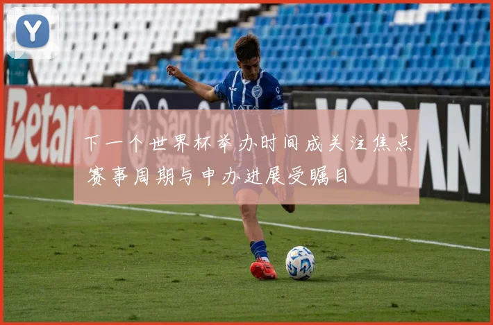 下一个世界杯举办时间成关注焦点 赛事周期与申办进展受瞩目