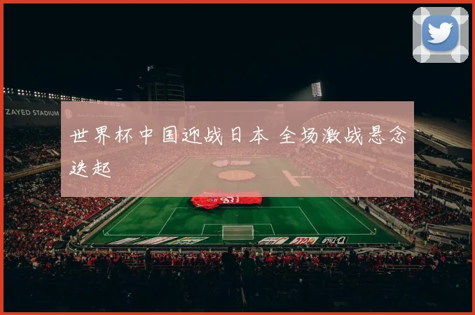 世界杯中国迎战日本 全场激战悬念迭起