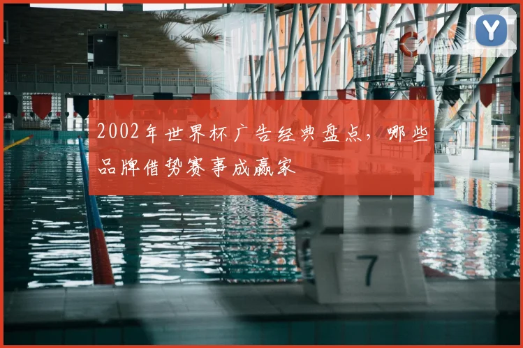 2002年世界杯广告经典盘点，哪些品牌借势赛事成赢家